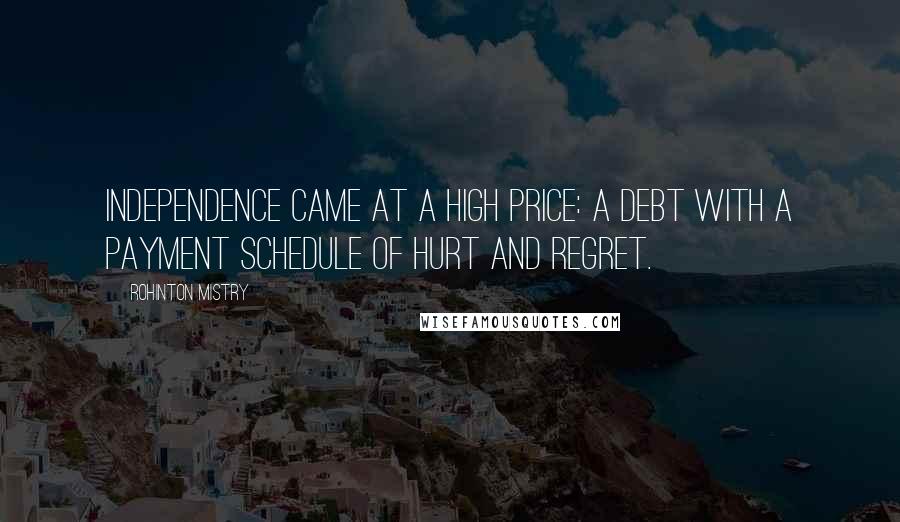 Rohinton Mistry Quotes: Independence came at a high price: a debt with a payment schedule of hurt and regret.
