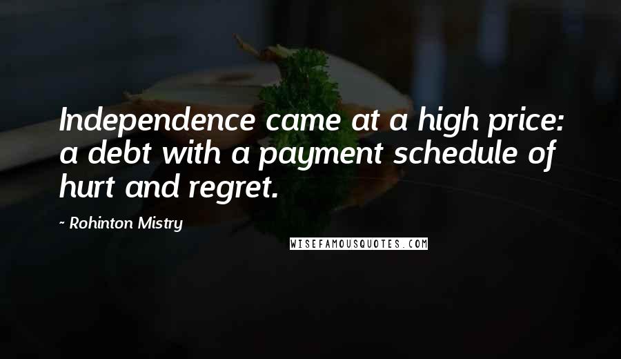 Rohinton Mistry Quotes: Independence came at a high price: a debt with a payment schedule of hurt and regret.