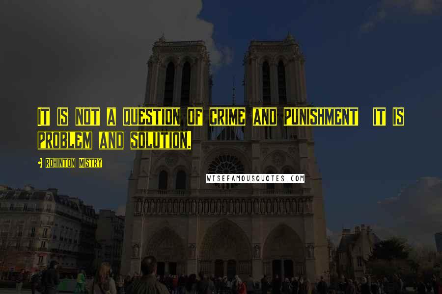 Rohinton Mistry Quotes: It is not a question of crime and punishment it is problem and solution.