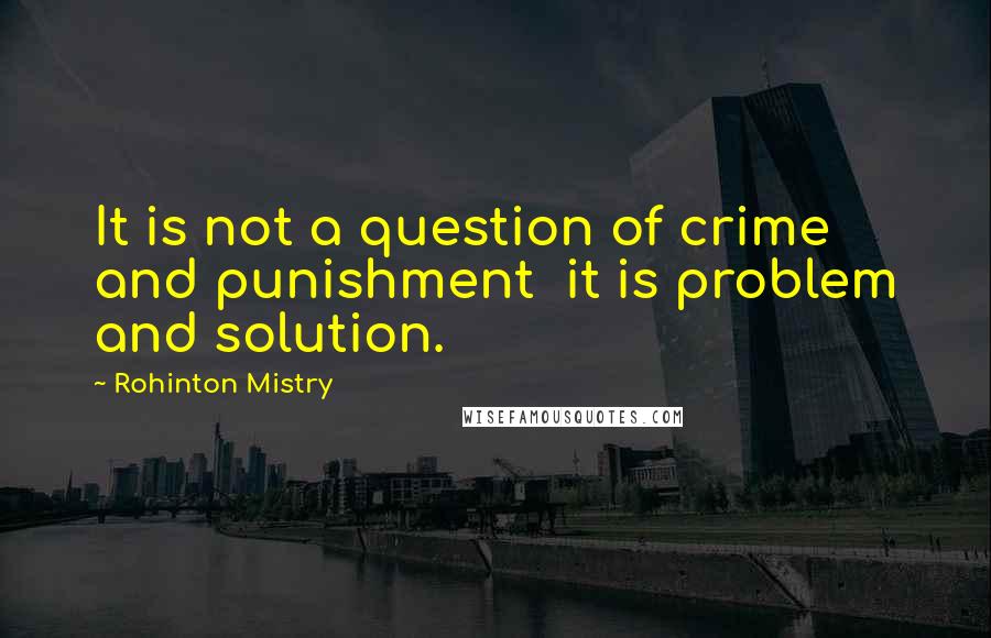 Rohinton Mistry Quotes: It is not a question of crime and punishment  it is problem and solution.