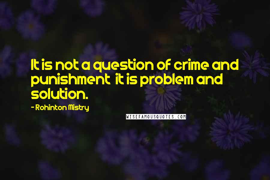 Rohinton Mistry Quotes: It is not a question of crime and punishment  it is problem and solution.