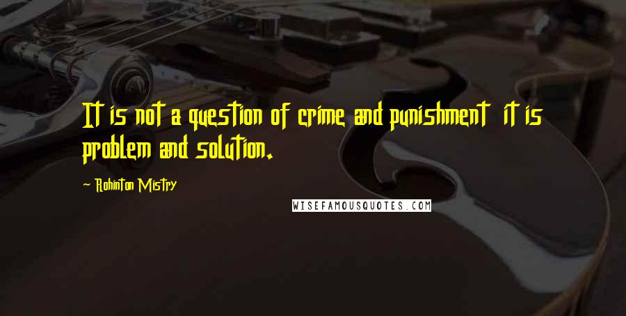 Rohinton Mistry Quotes: It is not a question of crime and punishment  it is problem and solution.