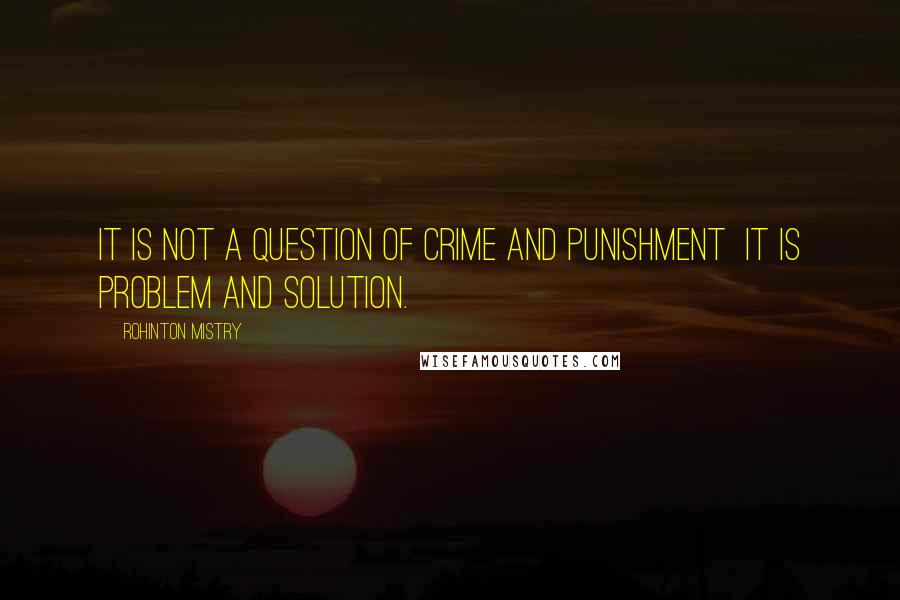 Rohinton Mistry Quotes: It is not a question of crime and punishment  it is problem and solution.