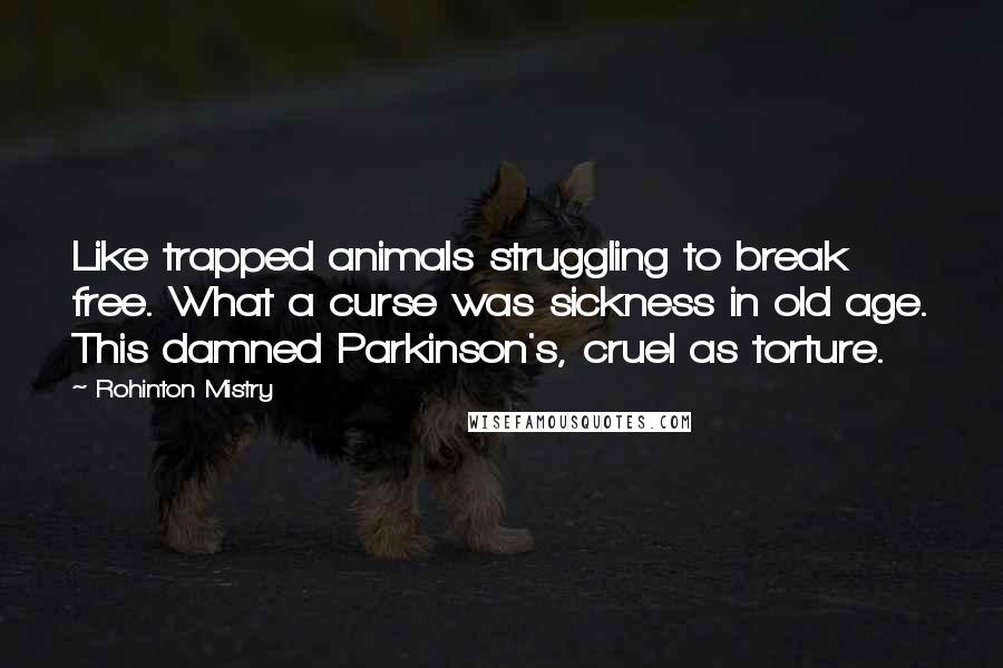 Rohinton Mistry Quotes: Like trapped animals struggling to break free. What a curse was sickness in old age. This damned Parkinson's, cruel as torture.