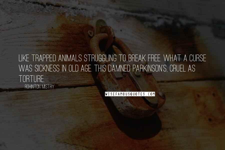 Rohinton Mistry Quotes: Like trapped animals struggling to break free. What a curse was sickness in old age. This damned Parkinson's, cruel as torture.