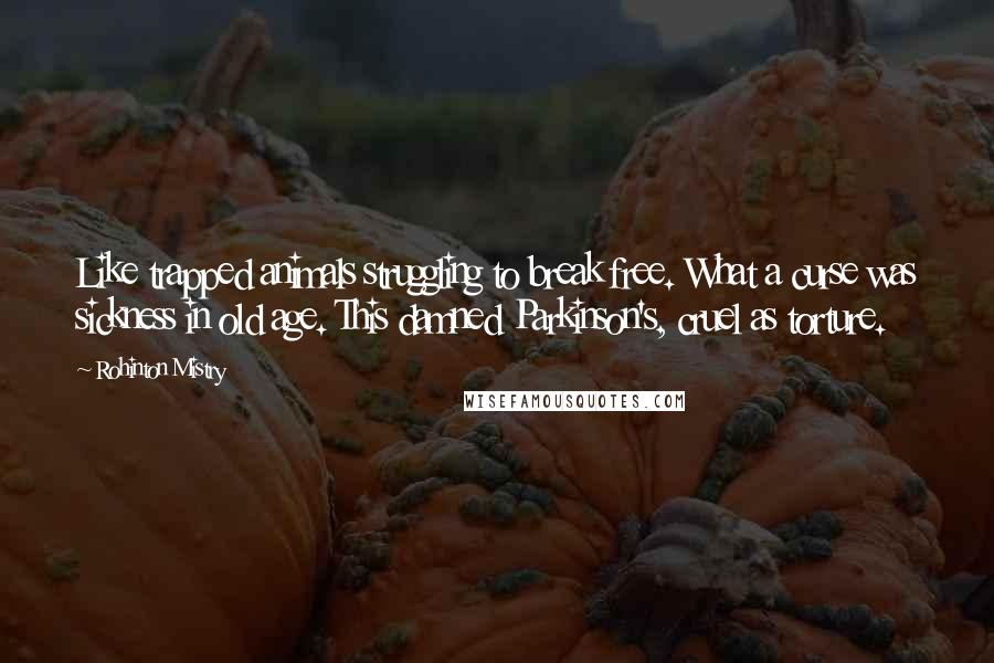 Rohinton Mistry Quotes: Like trapped animals struggling to break free. What a curse was sickness in old age. This damned Parkinson's, cruel as torture.