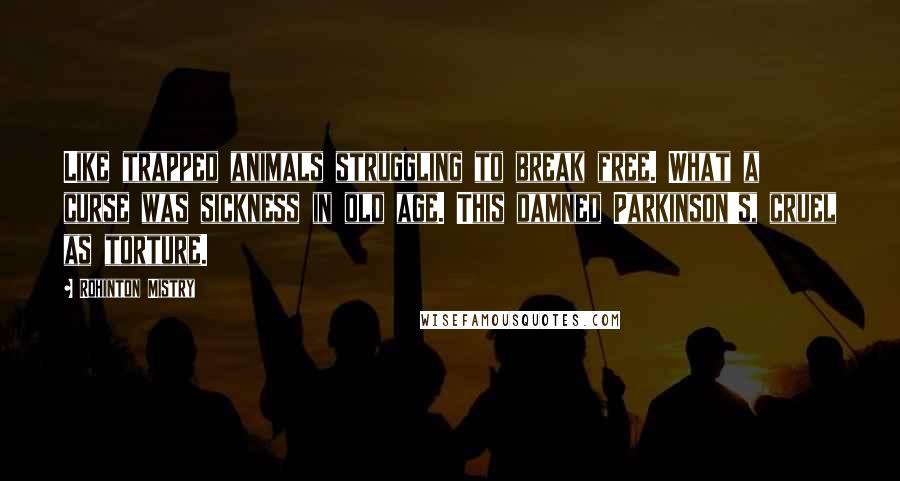 Rohinton Mistry Quotes: Like trapped animals struggling to break free. What a curse was sickness in old age. This damned Parkinson's, cruel as torture.