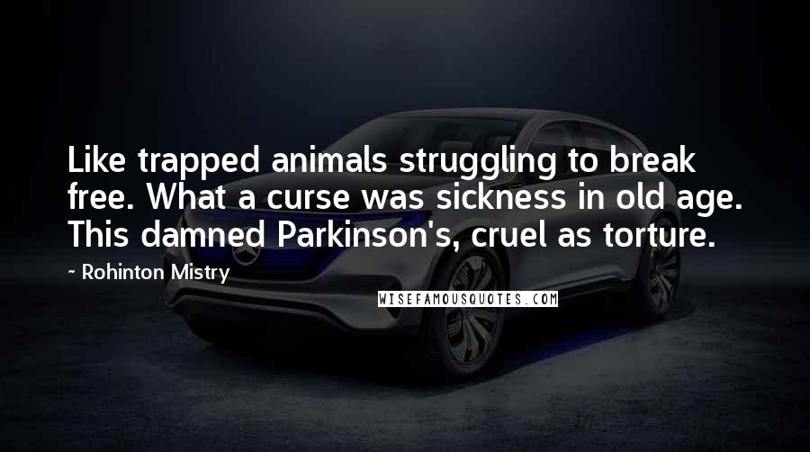 Rohinton Mistry Quotes: Like trapped animals struggling to break free. What a curse was sickness in old age. This damned Parkinson's, cruel as torture.