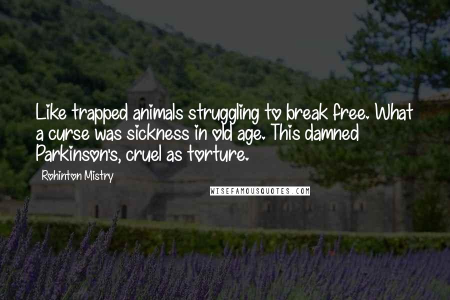 Rohinton Mistry Quotes: Like trapped animals struggling to break free. What a curse was sickness in old age. This damned Parkinson's, cruel as torture.