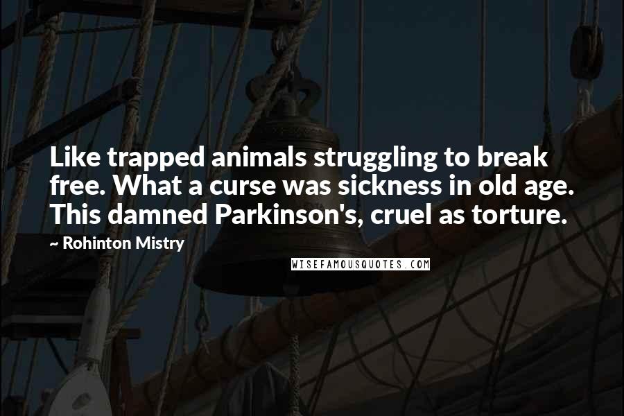 Rohinton Mistry Quotes: Like trapped animals struggling to break free. What a curse was sickness in old age. This damned Parkinson's, cruel as torture.