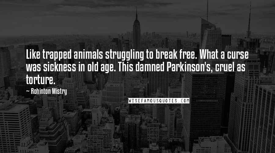 Rohinton Mistry Quotes: Like trapped animals struggling to break free. What a curse was sickness in old age. This damned Parkinson's, cruel as torture.