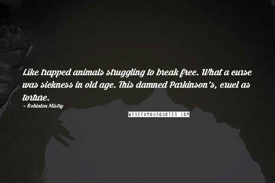 Rohinton Mistry Quotes: Like trapped animals struggling to break free. What a curse was sickness in old age. This damned Parkinson's, cruel as torture.
