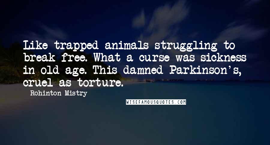Rohinton Mistry Quotes: Like trapped animals struggling to break free. What a curse was sickness in old age. This damned Parkinson's, cruel as torture.
