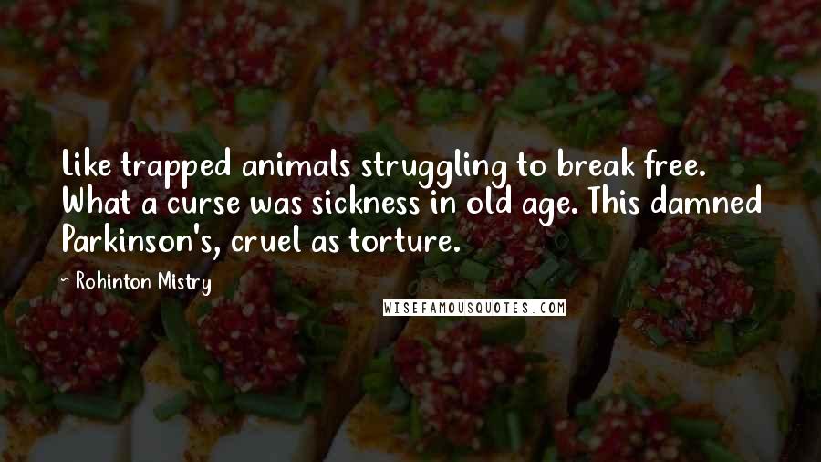Rohinton Mistry Quotes: Like trapped animals struggling to break free. What a curse was sickness in old age. This damned Parkinson's, cruel as torture.