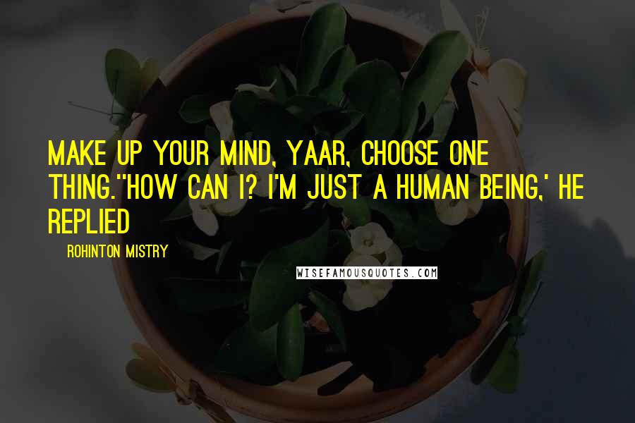 Rohinton Mistry Quotes: Make up your mind, yaar, choose one thing.''How can I? I'm just a human being,' he replied