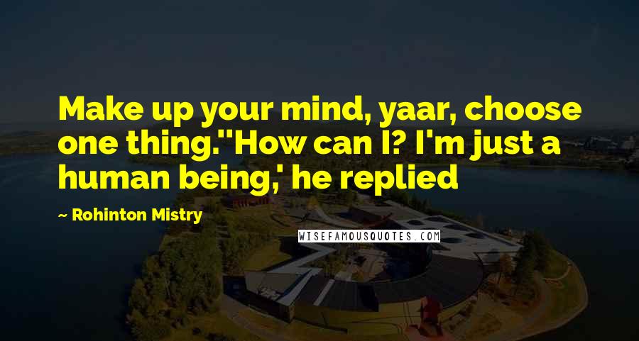 Rohinton Mistry Quotes: Make up your mind, yaar, choose one thing.''How can I? I'm just a human being,' he replied