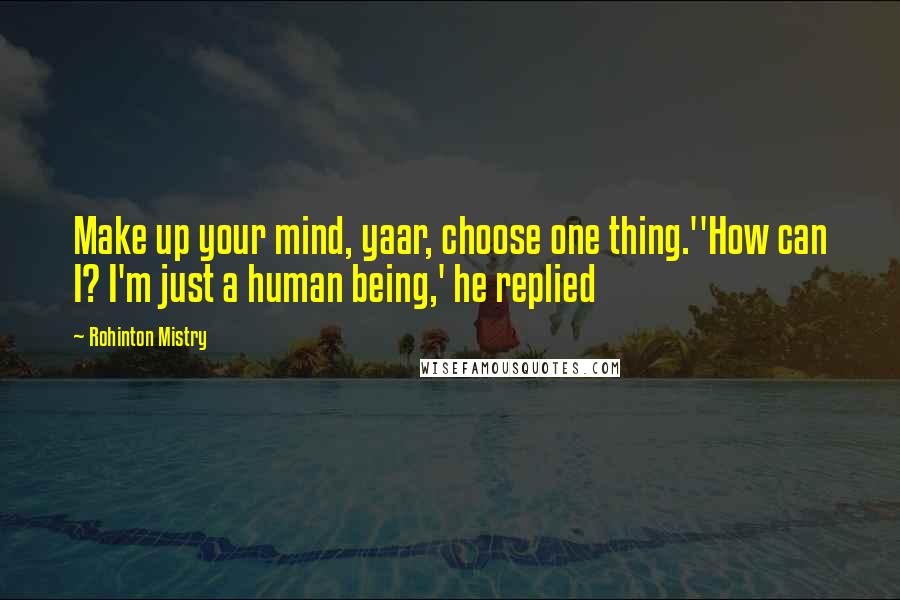 Rohinton Mistry Quotes: Make up your mind, yaar, choose one thing.''How can I? I'm just a human being,' he replied
