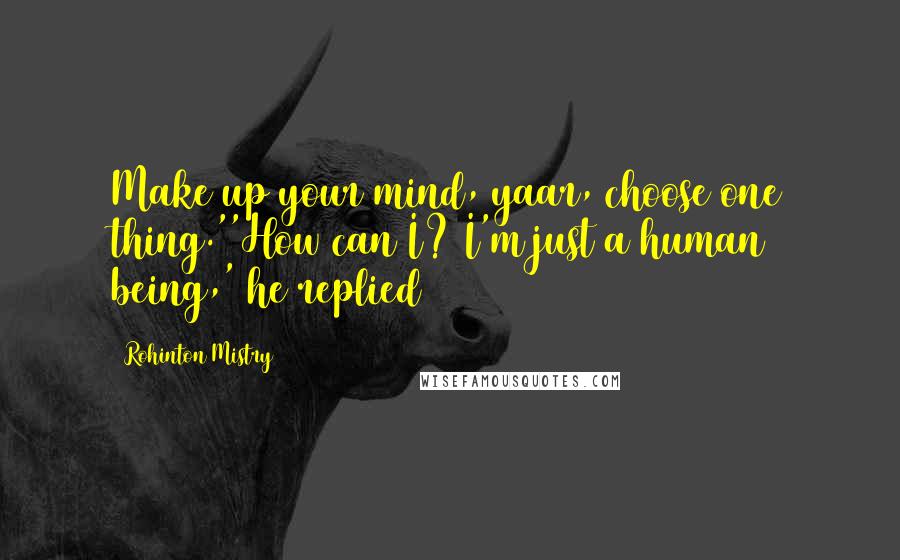 Rohinton Mistry Quotes: Make up your mind, yaar, choose one thing.''How can I? I'm just a human being,' he replied