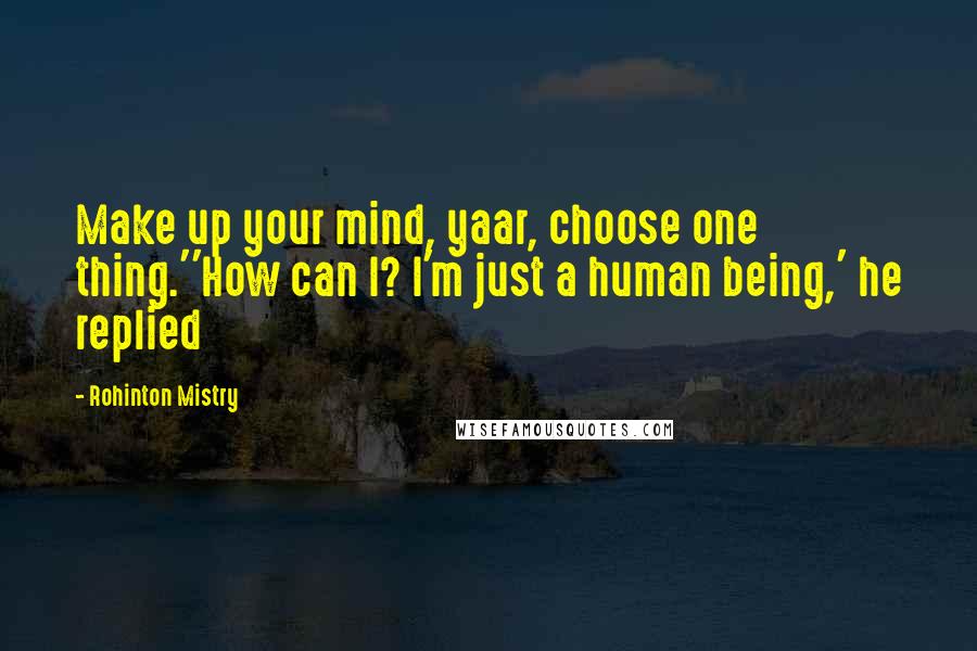 Rohinton Mistry Quotes: Make up your mind, yaar, choose one thing.''How can I? I'm just a human being,' he replied