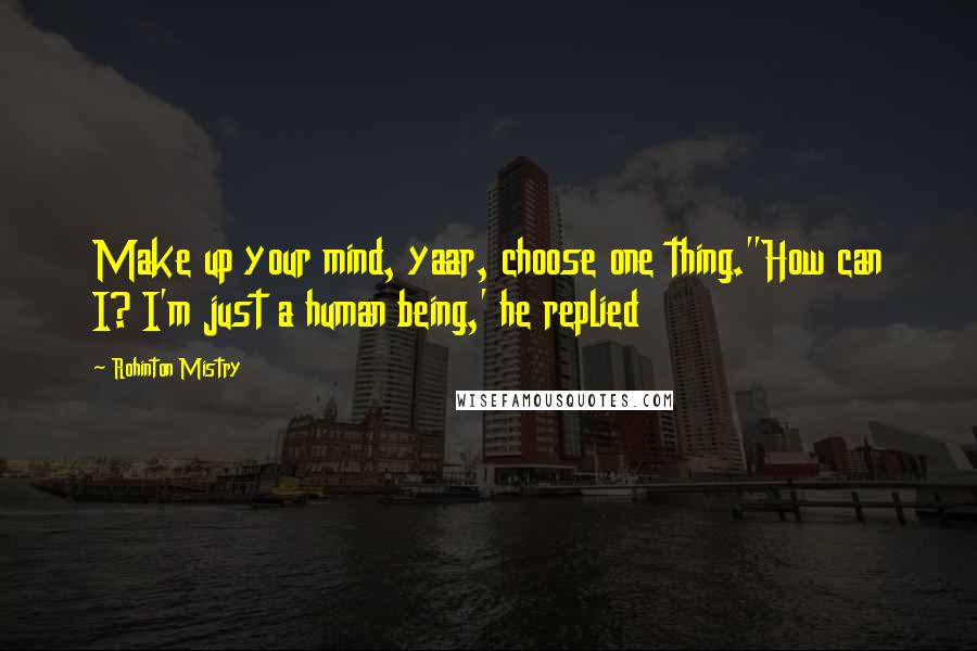 Rohinton Mistry Quotes: Make up your mind, yaar, choose one thing.''How can I? I'm just a human being,' he replied