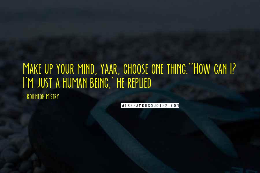 Rohinton Mistry Quotes: Make up your mind, yaar, choose one thing.''How can I? I'm just a human being,' he replied
