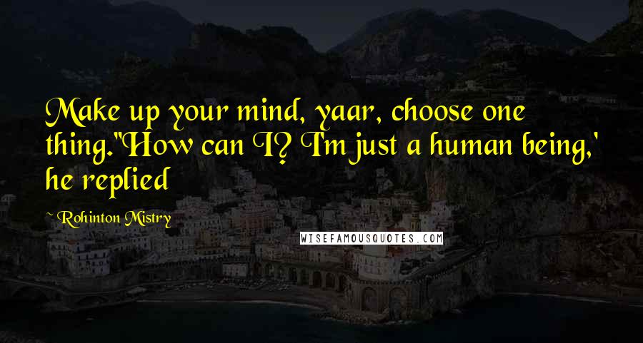 Rohinton Mistry Quotes: Make up your mind, yaar, choose one thing.''How can I? I'm just a human being,' he replied