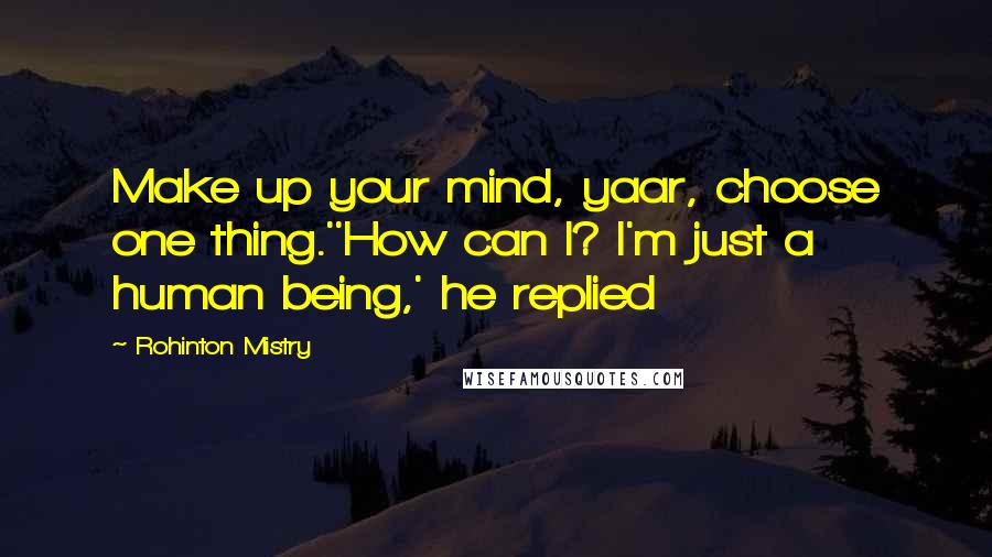 Rohinton Mistry Quotes: Make up your mind, yaar, choose one thing.''How can I? I'm just a human being,' he replied