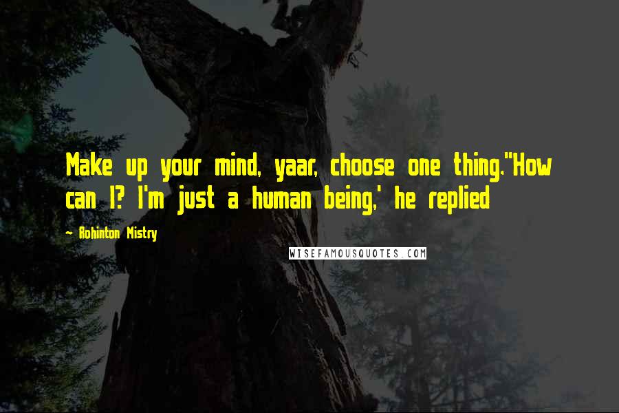 Rohinton Mistry Quotes: Make up your mind, yaar, choose one thing.''How can I? I'm just a human being,' he replied