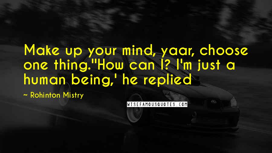 Rohinton Mistry Quotes: Make up your mind, yaar, choose one thing.''How can I? I'm just a human being,' he replied