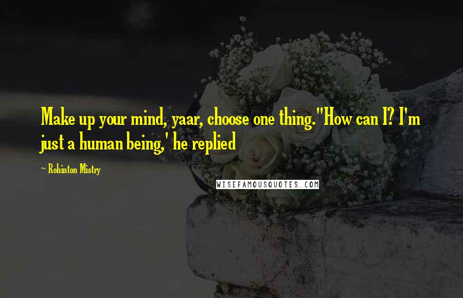 Rohinton Mistry Quotes: Make up your mind, yaar, choose one thing.''How can I? I'm just a human being,' he replied