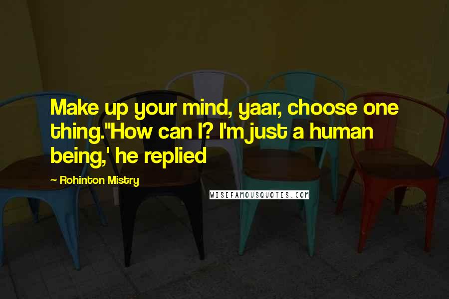 Rohinton Mistry Quotes: Make up your mind, yaar, choose one thing.''How can I? I'm just a human being,' he replied