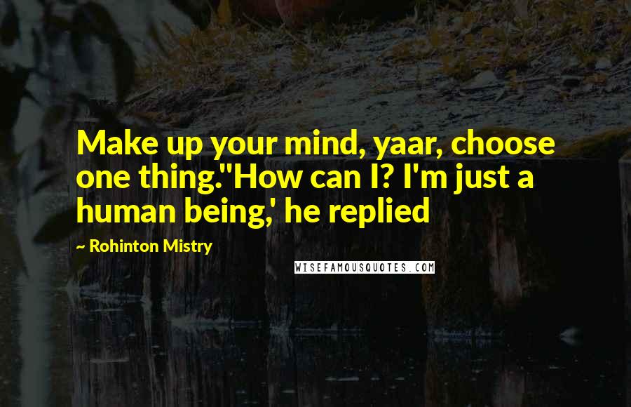 Rohinton Mistry Quotes: Make up your mind, yaar, choose one thing.''How can I? I'm just a human being,' he replied