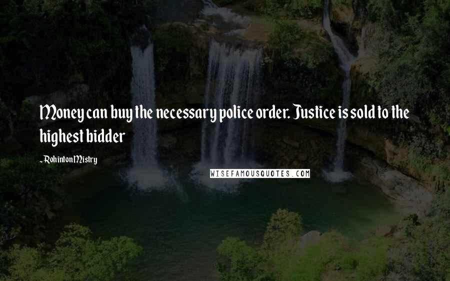 Rohinton Mistry Quotes: Money can buy the necessary police order. Justice is sold to the highest bidder