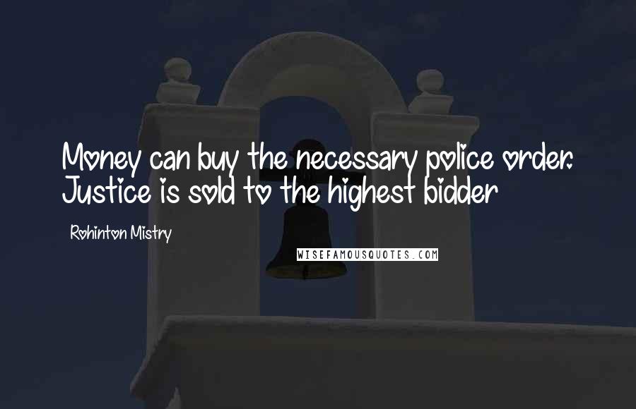 Rohinton Mistry Quotes: Money can buy the necessary police order. Justice is sold to the highest bidder