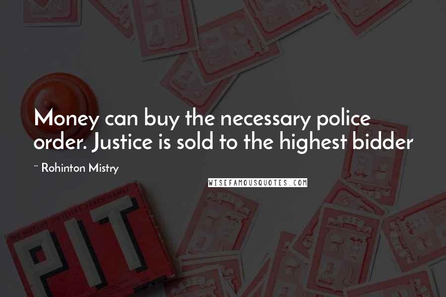 Rohinton Mistry Quotes: Money can buy the necessary police order. Justice is sold to the highest bidder