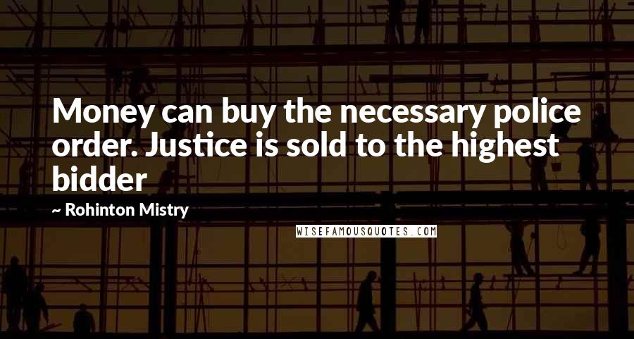 Rohinton Mistry Quotes: Money can buy the necessary police order. Justice is sold to the highest bidder