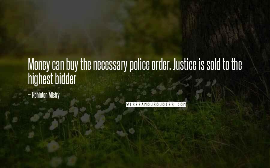 Rohinton Mistry Quotes: Money can buy the necessary police order. Justice is sold to the highest bidder