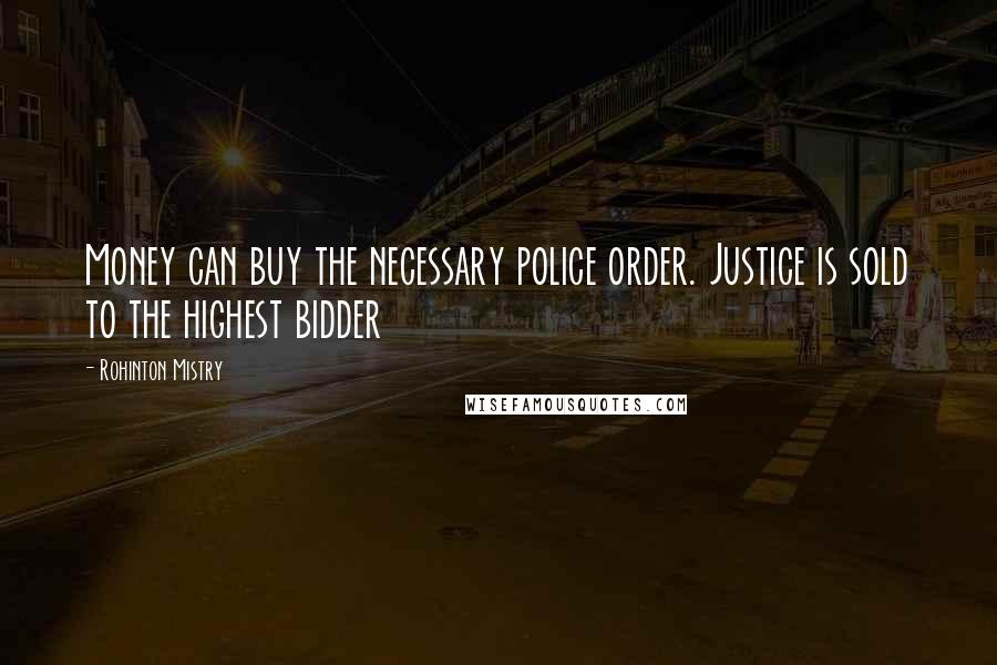 Rohinton Mistry Quotes: Money can buy the necessary police order. Justice is sold to the highest bidder