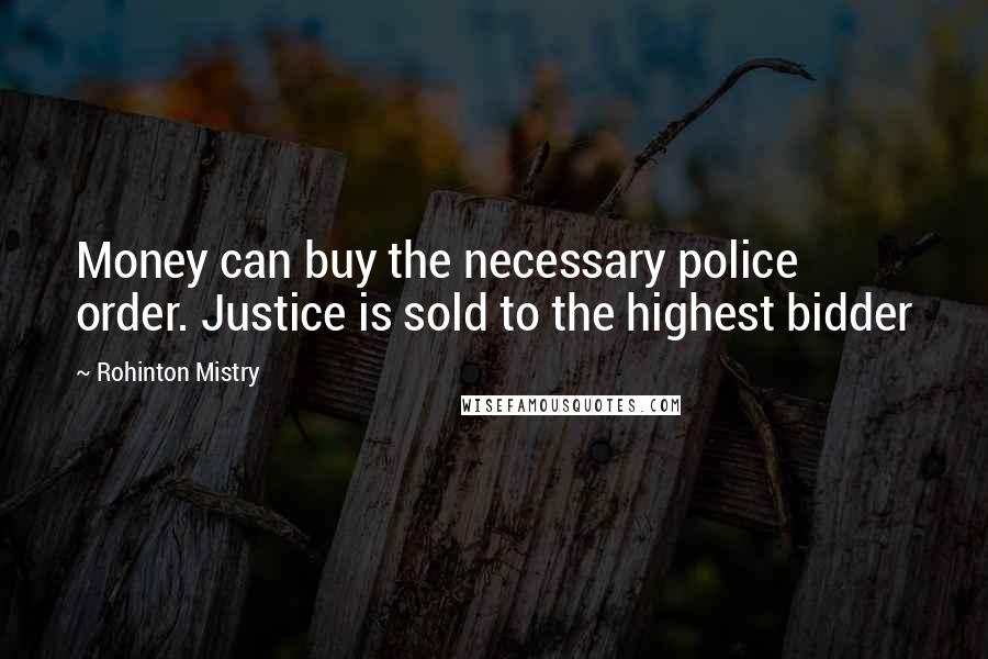 Rohinton Mistry Quotes: Money can buy the necessary police order. Justice is sold to the highest bidder