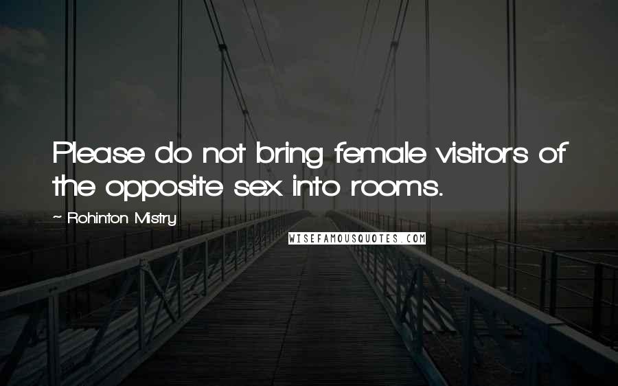 Rohinton Mistry Quotes: Please do not bring female visitors of the opposite sex into rooms.