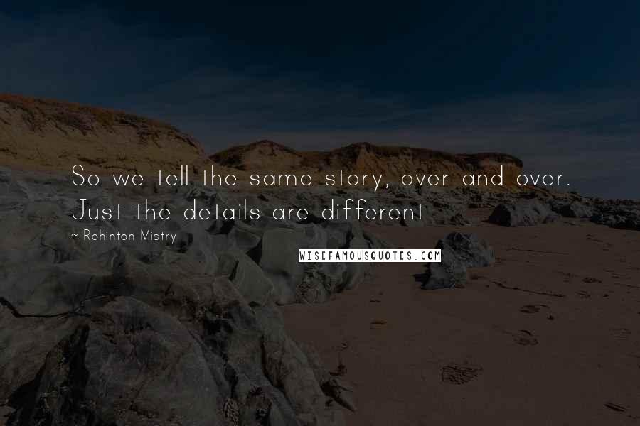 Rohinton Mistry Quotes: So we tell the same story, over and over. Just the details are different