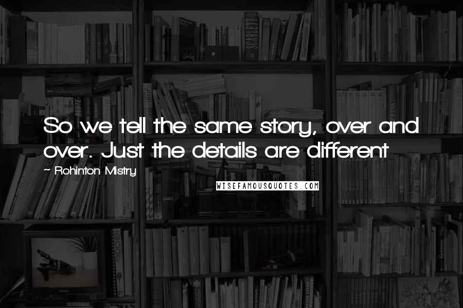 Rohinton Mistry Quotes: So we tell the same story, over and over. Just the details are different