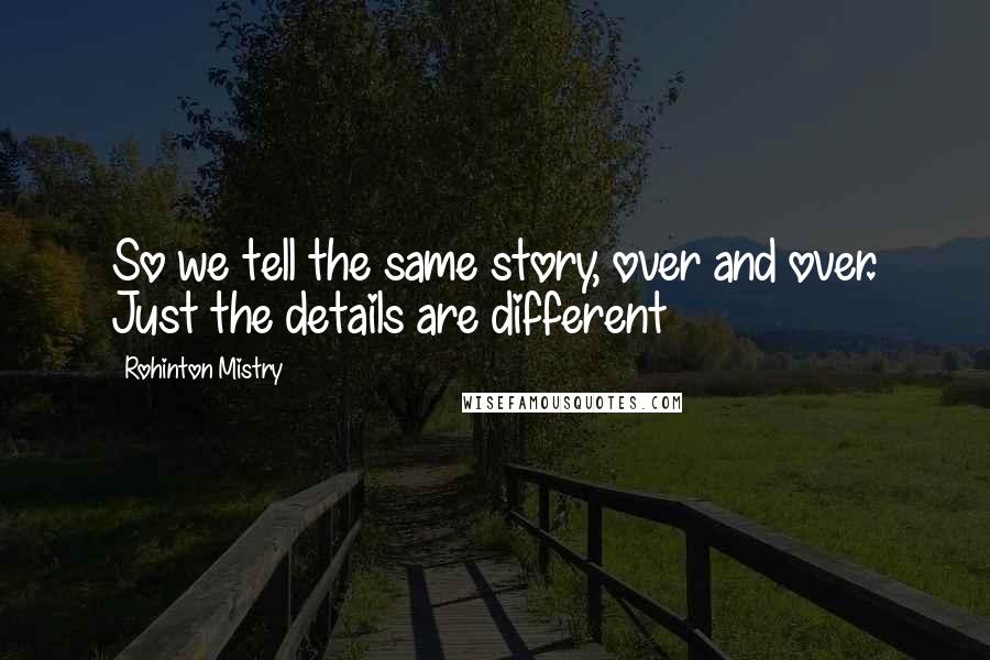 Rohinton Mistry Quotes: So we tell the same story, over and over. Just the details are different