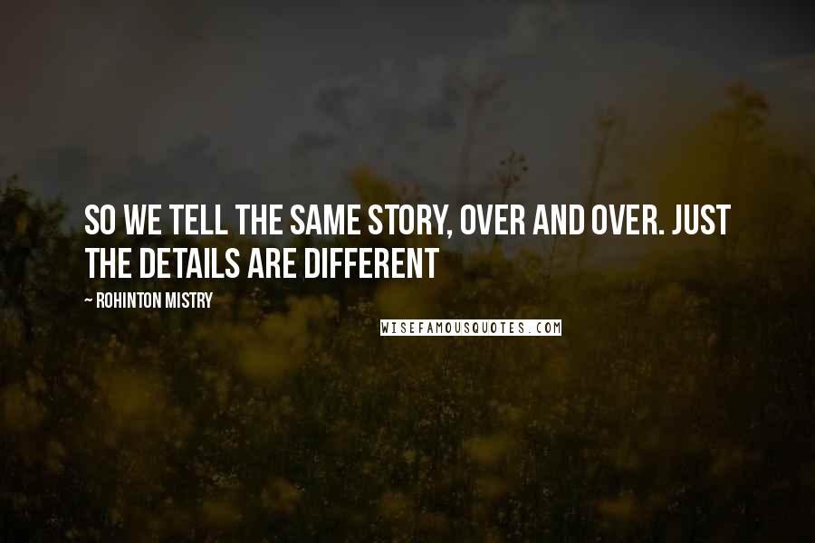 Rohinton Mistry Quotes: So we tell the same story, over and over. Just the details are different