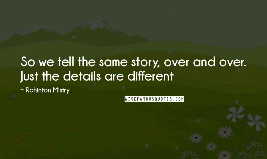 Rohinton Mistry Quotes: So we tell the same story, over and over. Just the details are different