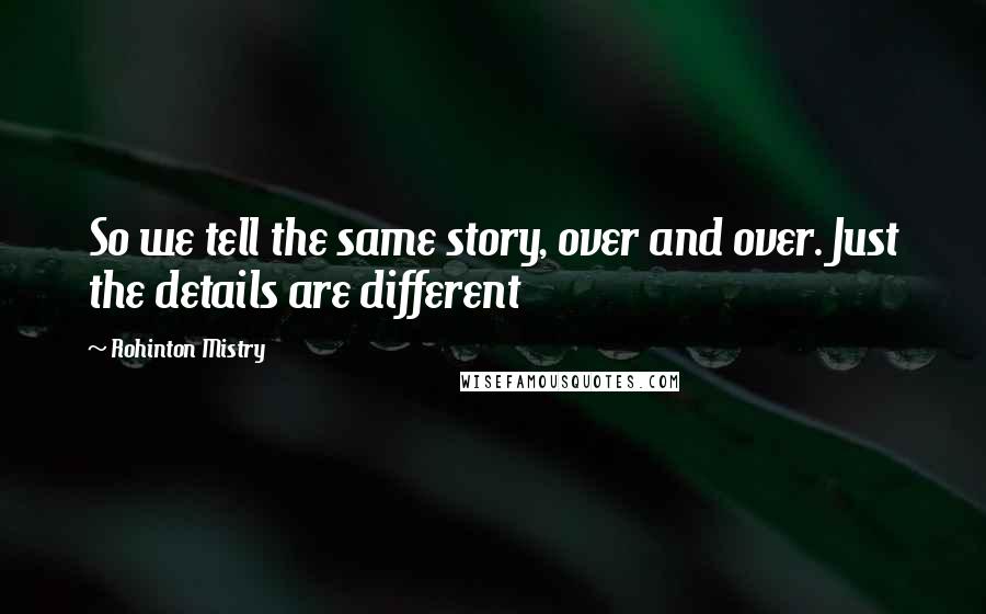 Rohinton Mistry Quotes: So we tell the same story, over and over. Just the details are different