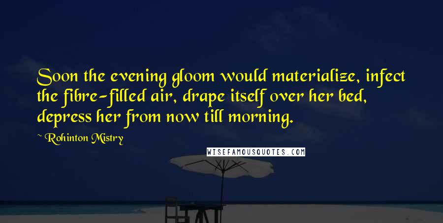 Rohinton Mistry Quotes: Soon the evening gloom would materialize, infect the fibre-filled air, drape itself over her bed, depress her from now till morning.