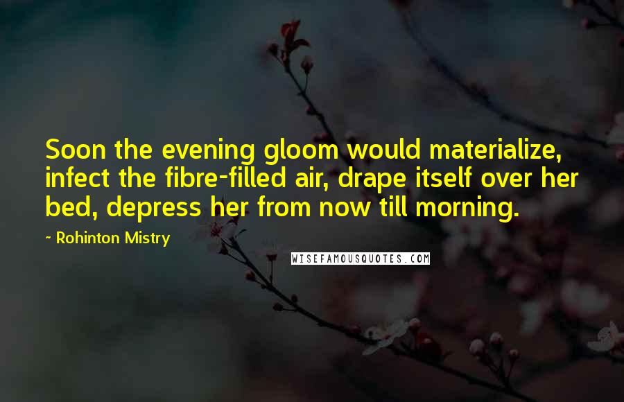 Rohinton Mistry Quotes: Soon the evening gloom would materialize, infect the fibre-filled air, drape itself over her bed, depress her from now till morning.
