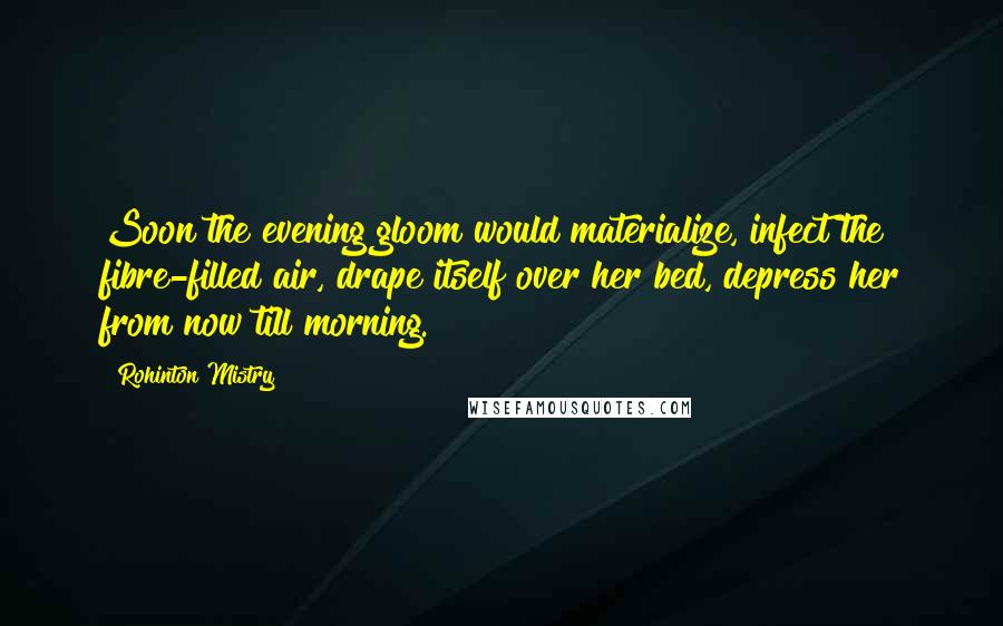 Rohinton Mistry Quotes: Soon the evening gloom would materialize, infect the fibre-filled air, drape itself over her bed, depress her from now till morning.