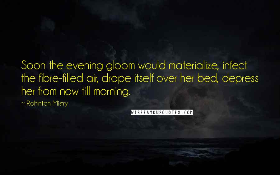 Rohinton Mistry Quotes: Soon the evening gloom would materialize, infect the fibre-filled air, drape itself over her bed, depress her from now till morning.